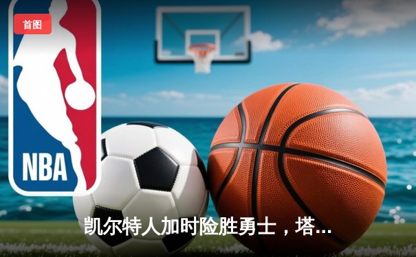 凯尔特人加时险胜勇士，塔图姆44分创赛季新高